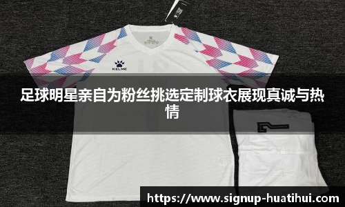 足球明星亲自为粉丝挑选定制球衣展现真诚与热情